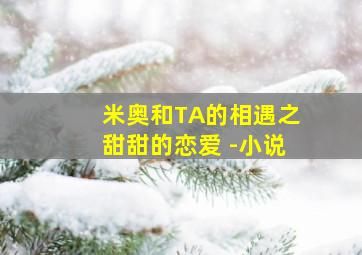 米奥和TA的相遇之甜甜的恋爱 -小说